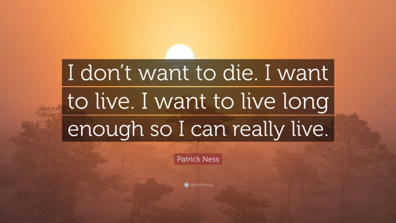 Patrick Ness Quote: “I don’t want to die. I want to live. I want to live long enough so I can really live.”