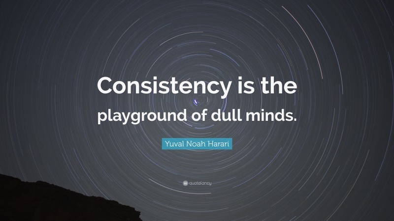 Yuval Noah Harari Quote: “Consistency is the playground of dull minds.”
