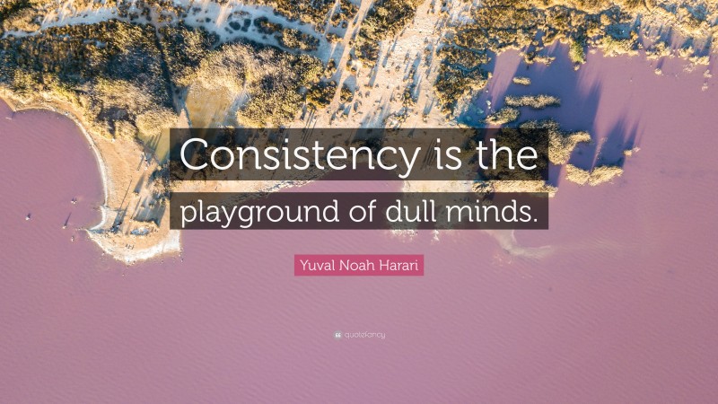 Yuval Noah Harari Quote: “Consistency is the playground of dull minds.”