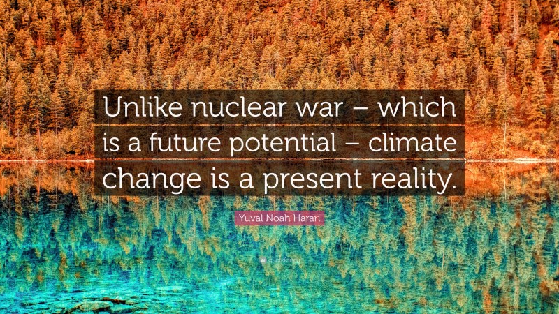 Yuval Noah Harari Quote: “Unlike nuclear war – which is a future potential – climate change is a present reality.”