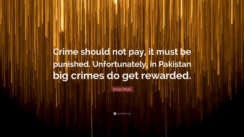 Imran Khan Quote: “Crime should not pay, it must be punished. Unfortunately, in Pakistan big crimes do get rewarded.”