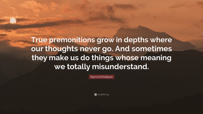 Raymond Radiguet Quote: “True premonitions grow in depths where our thoughts never go. And sometimes they make us do things whose meaning we totally misunderstand.”