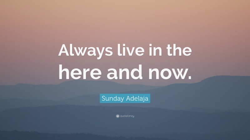 Sunday Adelaja Quote: “Always live in the here and now.”