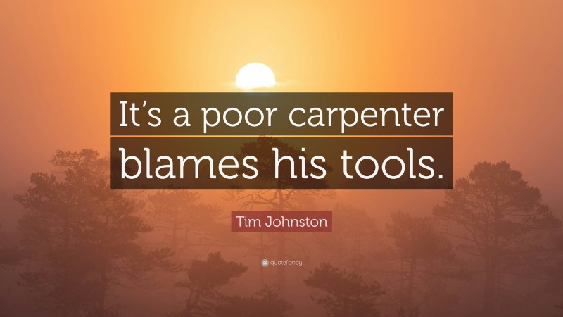 Tim Johnston Quote: “It’s a poor carpenter blames his tools.”