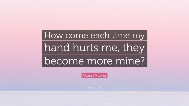 Ocean Vuong Quote: “How come each time my hand hurts me, they become more mine?”