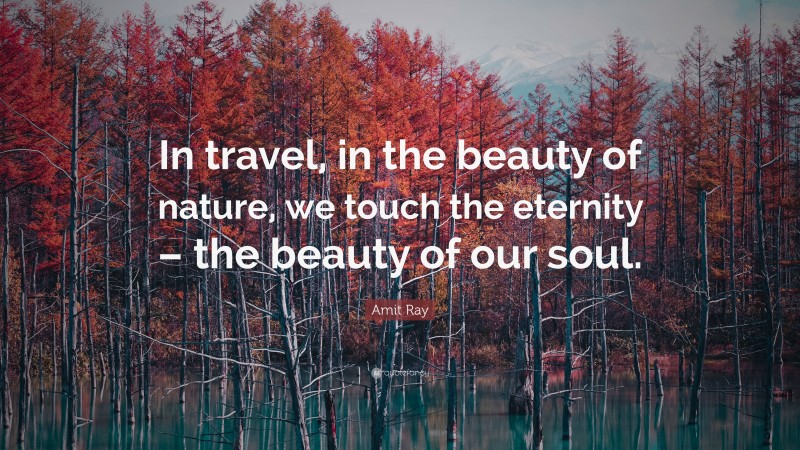 Amit Ray Quote: “In travel, in the beauty of nature, we touch the eternity – the beauty of our soul.”