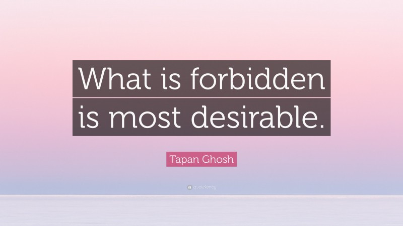 Tapan Ghosh Quote: “What is forbidden is most desirable.”