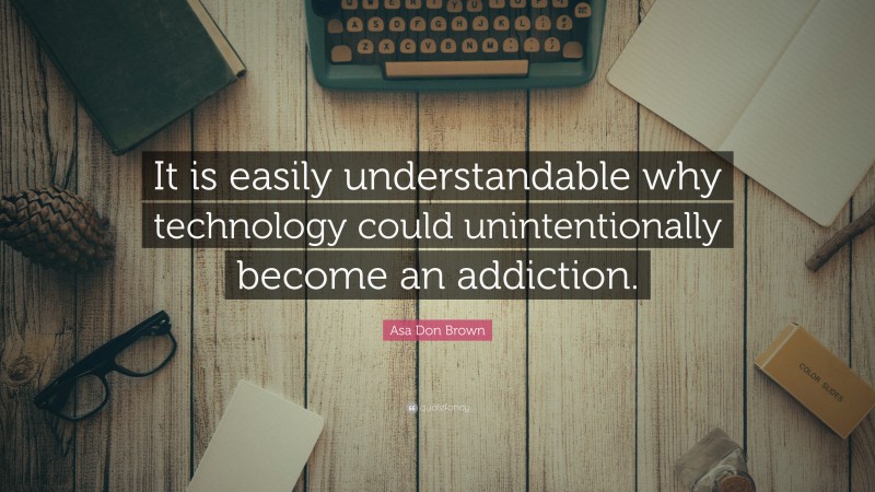 Asa Don Brown Quote: “It is easily understandable why technology could unintentionally become an addiction.”