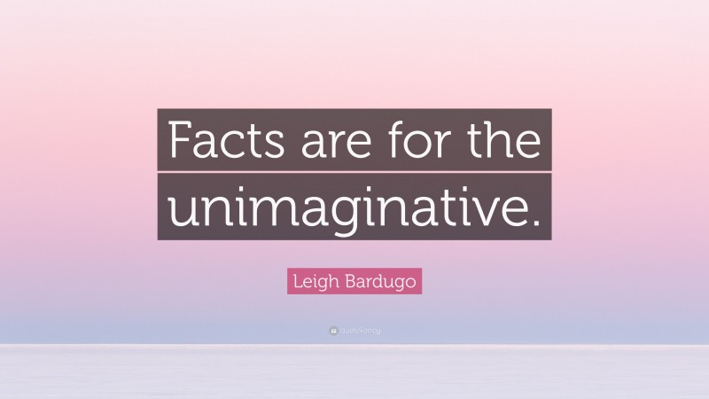 Leigh Bardugo Quote: “Facts are for the unimaginative.”