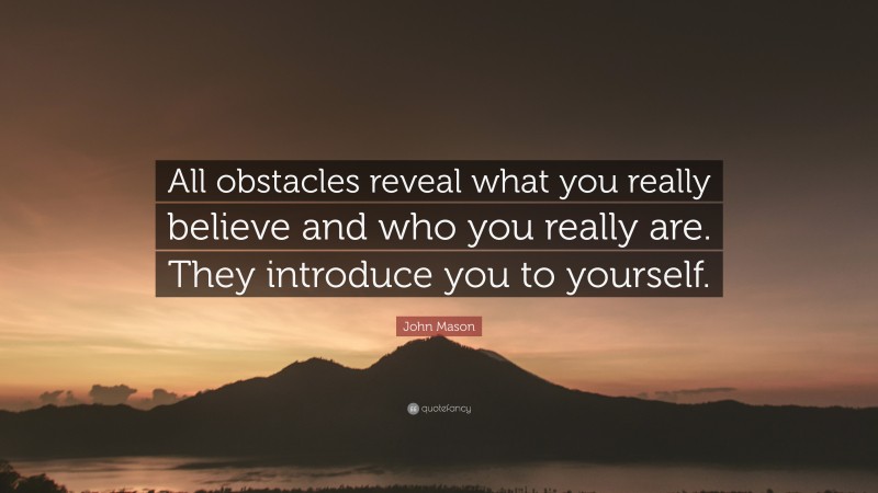 John Mason Quote: “All obstacles reveal what you really believe and who you really are. They introduce you to yourself.”
