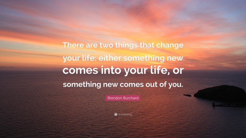Brendon Burchard Quote: “There are two things that change your life: either something new comes into your life, or something new comes out of you.”