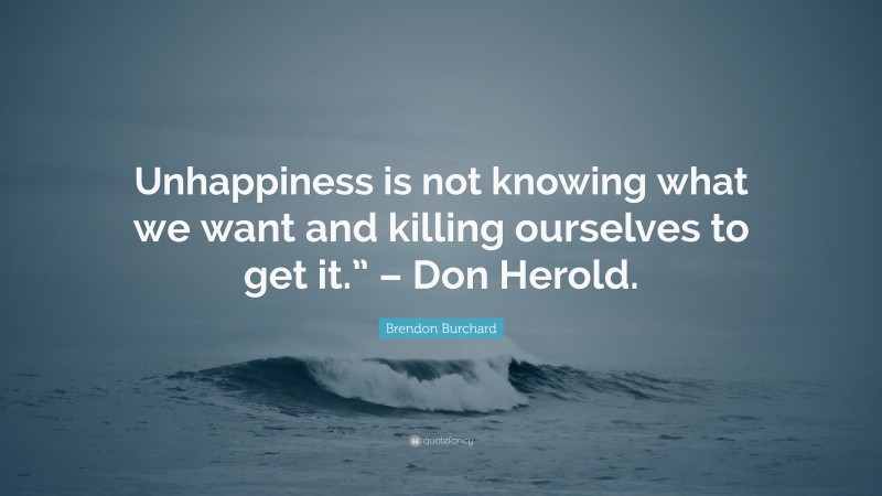 Brendon Burchard Quote: “Unhappiness is not knowing what we want and killing ourselves to get it.” – Don Herold.”