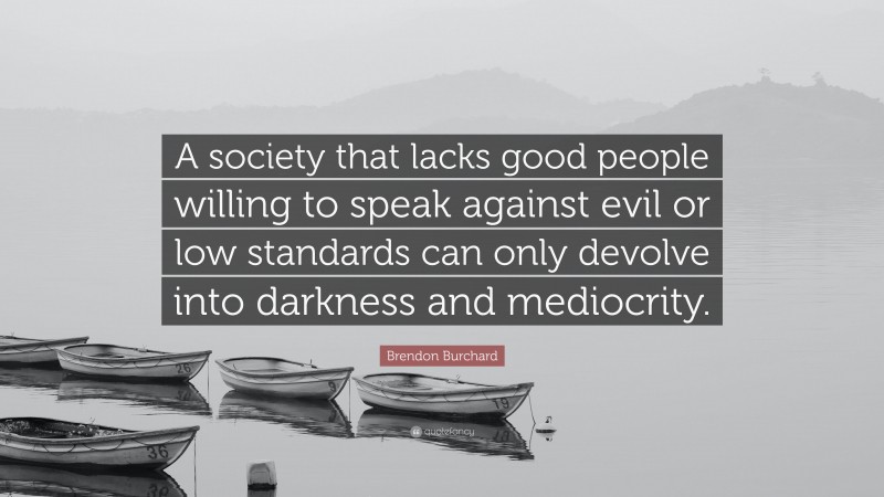 Brendon Burchard Quote: “A society that lacks good people willing to speak against evil or low standards can only devolve into darkness and mediocrity.”