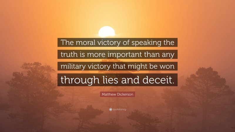 Matthew Dickerson Quote: “The moral victory of speaking the truth is more important than any military victory that might be won through lies and deceit.”