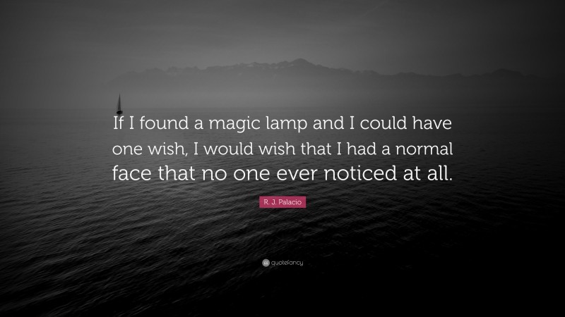 R. J. Palacio Quote: “If I found a magic lamp and I could have one wish, I would wish that I had a normal face that no one ever noticed at all.”
