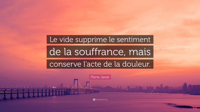 Pierre Janet Quote: “Le vide supprime le sentiment de la souffrance, mais conserve l’acte de la douleur.”