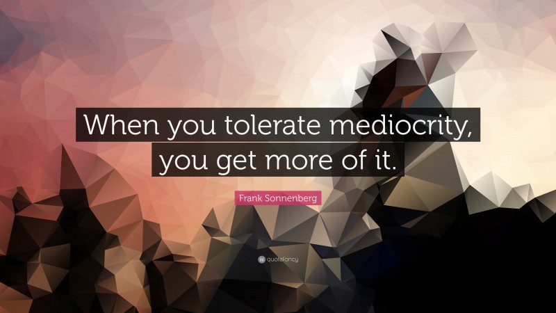 Frank Sonnenberg Quote: “When you tolerate mediocrity, you get more of it.”