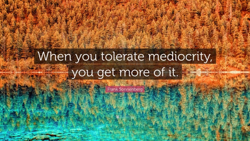 Frank Sonnenberg Quote: “When you tolerate mediocrity, you get more of it.”