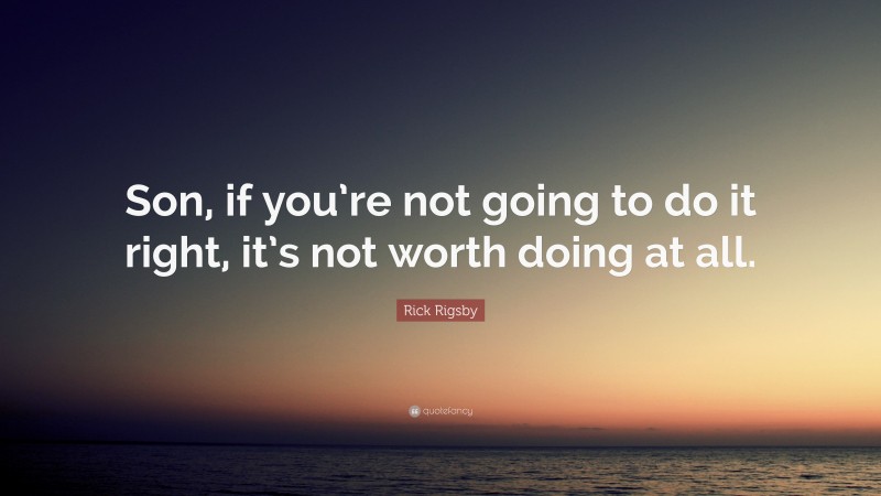 Rick Rigsby Quote: “Son, if you’re not going to do it right, it’s not worth doing at all.”