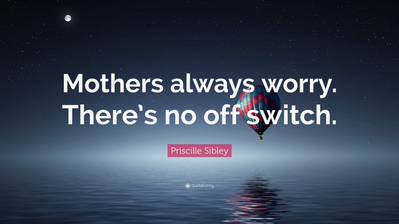 Priscille Sibley Quote: “Mothers always worry. There’s no off switch.”