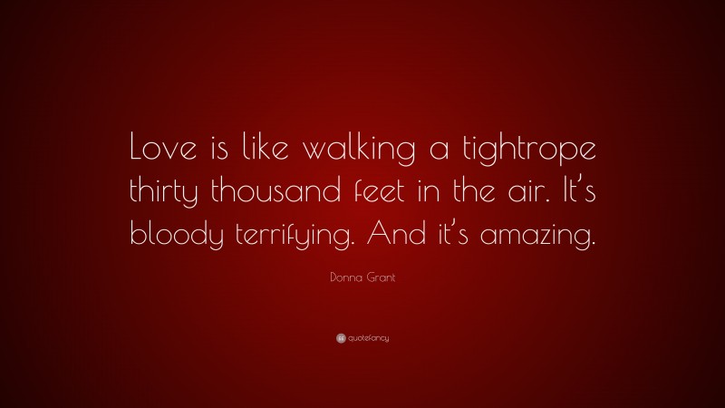 Donna Grant Quote: “Love is like walking a tightrope thirty thousand feet in the air. It’s bloody terrifying. And it’s amazing.”