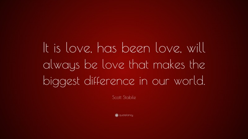 Scott Stabile Quote: “It is love, has been love, will always be love that makes the biggest difference in our world.”