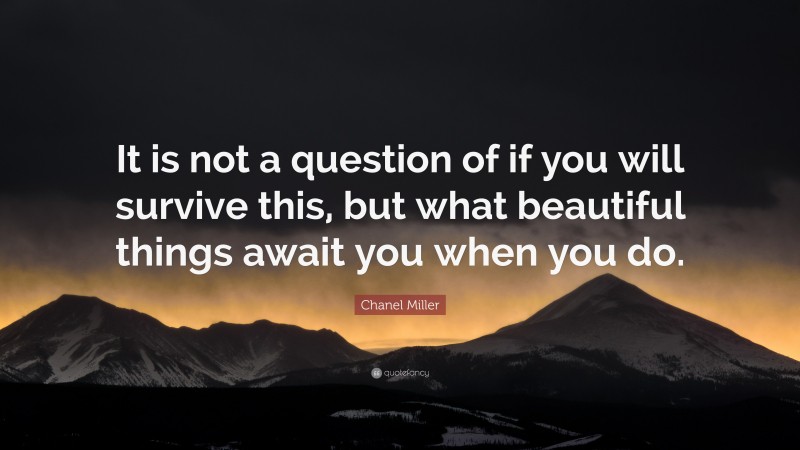 Chanel Miller Quote: “It is not a question of if you will survive this, but what beautiful things await you when you do.”
