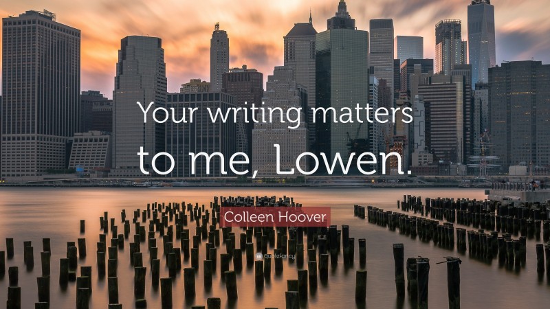 Colleen Hoover Quote: “Your writing matters to me, Lowen.”