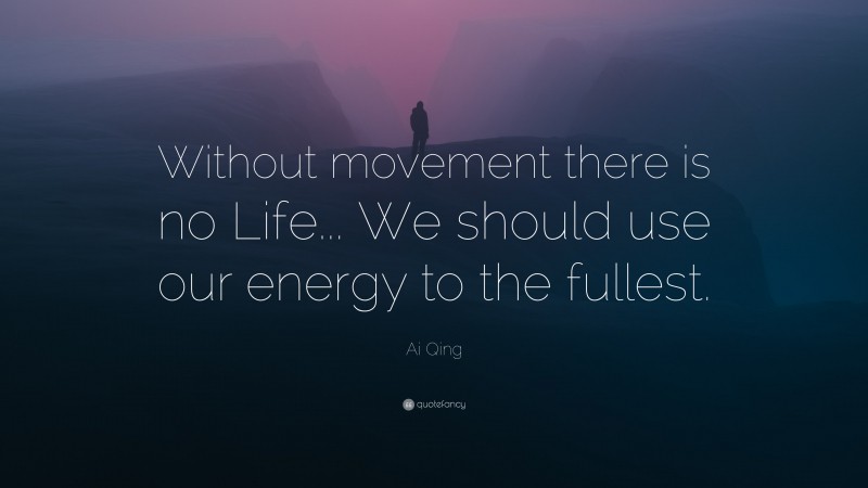 Ai Qing Quote: “Without movement there is no Life... We should use our energy to the fullest.”