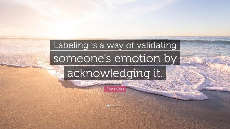 Chris Voss Quote: “Labeling is a way of validating someone’s emotion by acknowledging it.”