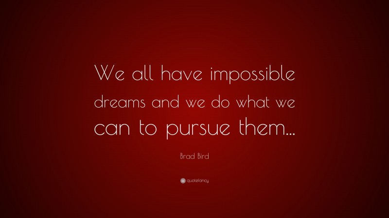 Brad Bird Quote: “We all have impossible dreams and we do what we can to pursue them...”