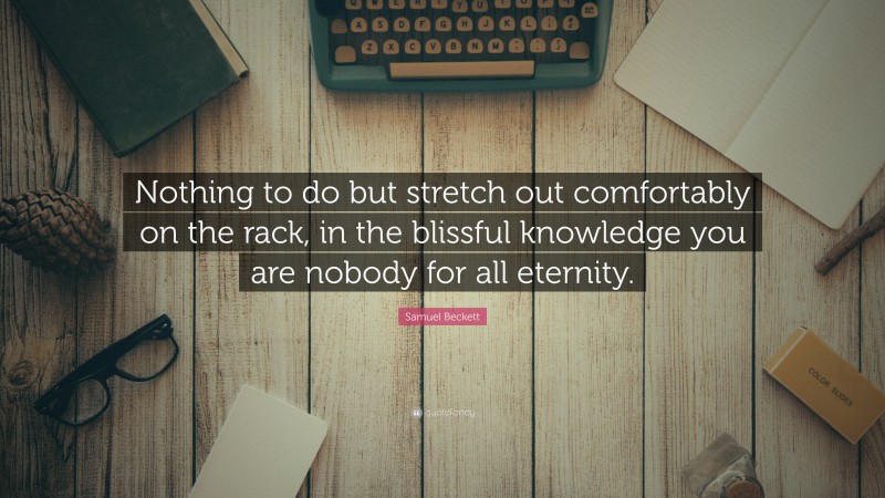 Samuel Beckett Quote: “Nothing to do but stretch out comfortably on the rack, in the blissful knowledge you are nobody for all eternity.”