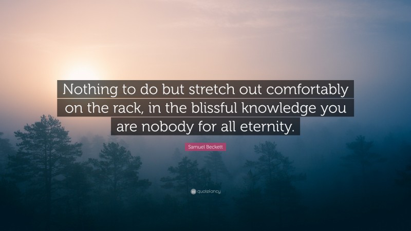 Samuel Beckett Quote: “Nothing to do but stretch out comfortably on the rack, in the blissful knowledge you are nobody for all eternity.”