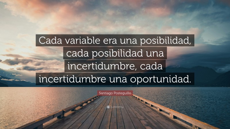 Santiago Posteguillo Quote: “Cada variable era una posibilidad, cada posibilidad una incertidumbre, cada incertidumbre una oportunidad.”