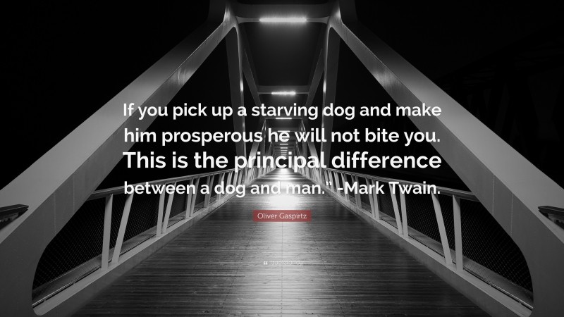 Oliver Gaspirtz Quote: “If you pick up a starving dog and make him prosperous he will not bite you. This is the principal difference between a dog and man.” -Mark Twain.”