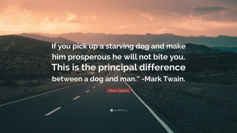 Oliver Gaspirtz Quote: “If you pick up a starving dog and make him prosperous he will not bite you. This is the principal difference between a dog and man.” -Mark Twain.”