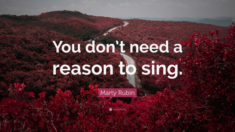 Marty Rubin Quote: “You don’t need a reason to sing.”