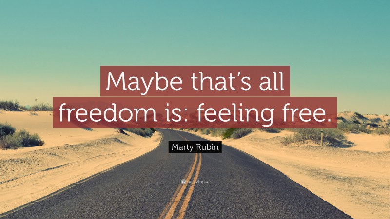 Marty Rubin Quote: “Maybe that’s all freedom is: feeling free.”
