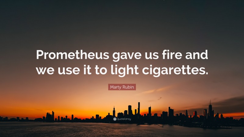 Marty Rubin Quote: “Prometheus gave us fire and we use it to light cigarettes.”
