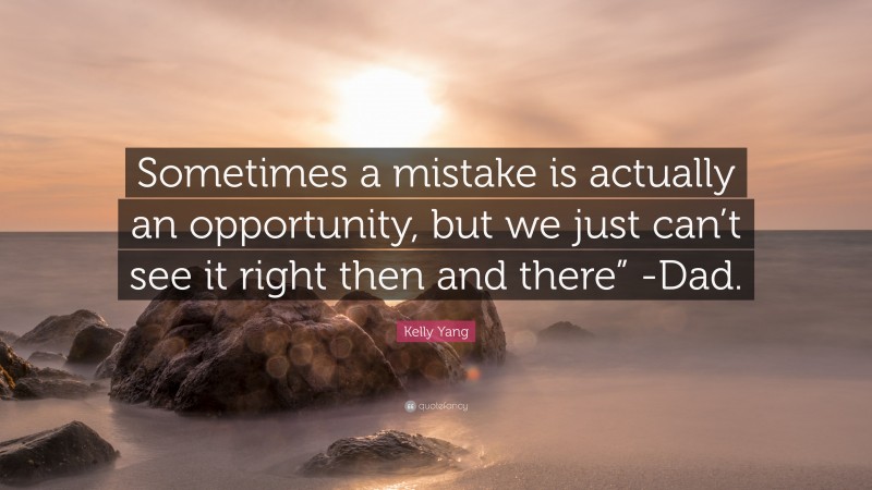 Kelly Yang Quote: “Sometimes a mistake is actually an opportunity, but we just can’t see it right then and there” -Dad.”