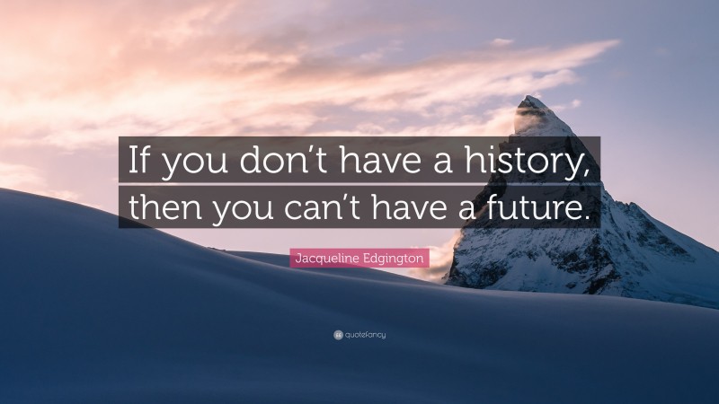 Jacqueline Edgington Quote: “If you don’t have a history, then you can’t have a future.”
