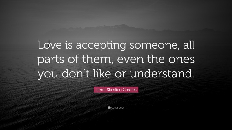 Janet Skeslien Charles Quote: “Love is accepting someone, all parts of them, even the ones you don’t like or understand.”