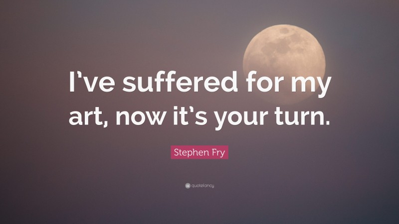 Stephen Fry Quote: “I’ve suffered for my art, now it’s your turn.”