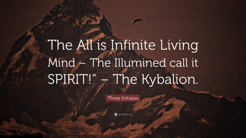 Three Initiates Quote: “The All is Infinite Living Mind – The Illumined call it SPIRIT!” – The Kybalion.”