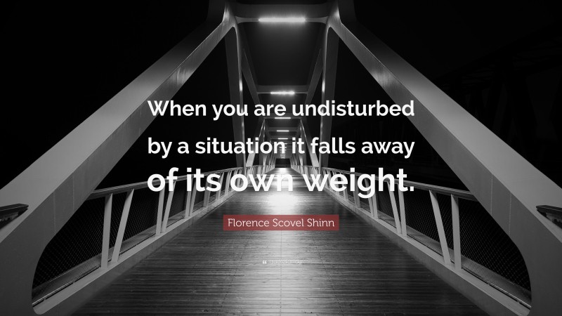 Florence Scovel Shinn Quote: “When you are undisturbed by a situation it falls away of its own weight.”