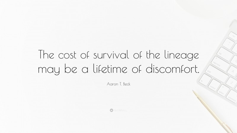 Aaron T. Beck Quote: “The cost of survival of the lineage may be a lifetime of discomfort.”