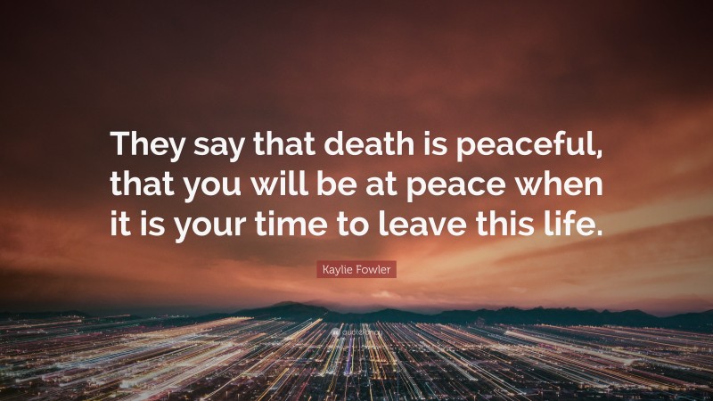 Kaylie Fowler Quote: “They say that death is peaceful, that you will be at peace when it is your time to leave this life.”