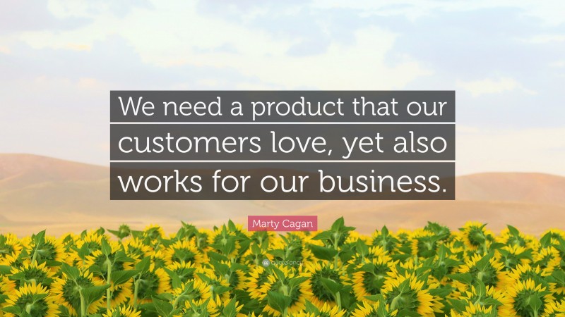 Marty Cagan Quote: “We need a product that our customers love, yet also works for our business.”