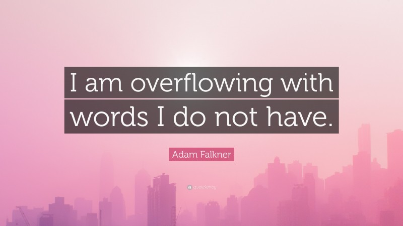 Adam Falkner Quote: “I am overflowing with words I do not have.”