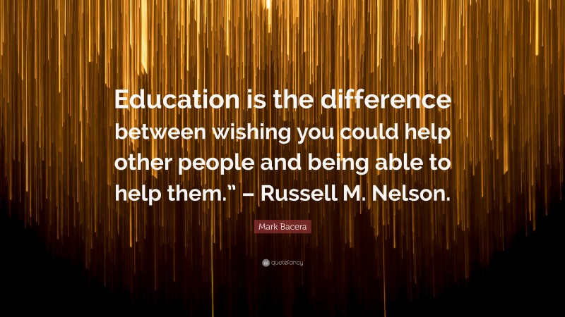 Mark Bacera Quote: “Education is the difference between wishing you could help other people and being able to help them.” – Russell M. Nelson.”